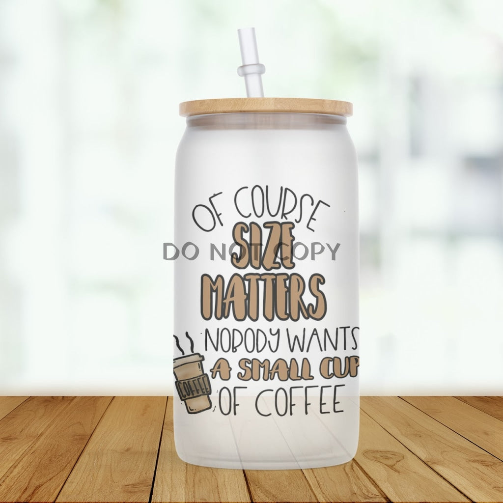 Of Course Size Matters Glass Can