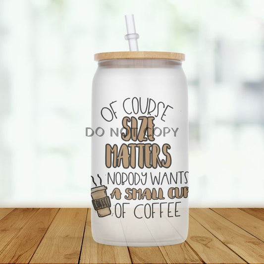 Of Course Size Matters Glass Can